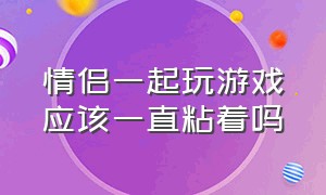 情侣一起玩游戏应该一直粘着吗