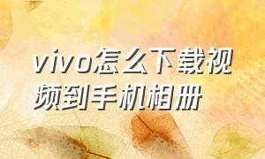 vivo怎么下载视频到手机相册