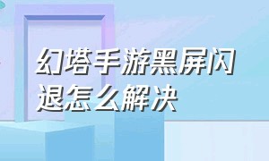 幻塔手游黑屏闪退怎么解决