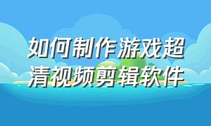 如何制作游戏超清视频剪辑软件