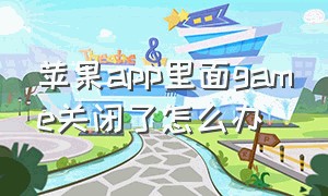 苹果app里面game关闭了怎么办