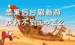 苹果后台刷新游戏找不到app怎么办