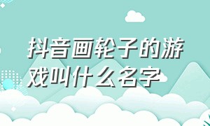 抖音画轮子的游戏叫什么名字