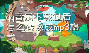 qq音乐下载过后怎么转换成mp3格式