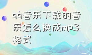 qq音乐下载的音乐怎么换成mp3格式