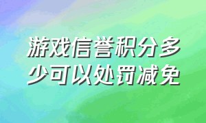 游戏信誉积分多少可以处罚减免