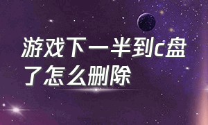 游戏下一半到c盘了怎么删除