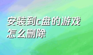 安装到c盘的游戏怎么删除