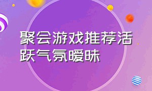 聚会游戏推荐活跃气氛暧昧