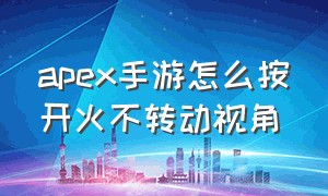 apex手游怎么按开火不转动视角