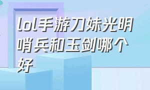 lol手游刀妹光明哨兵和玉剑哪个好