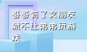 哥哥有了女朋友就不让弟弟玩游戏