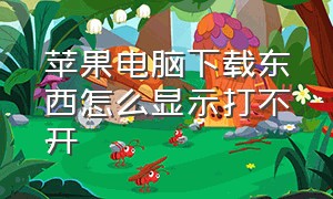 苹果电脑下载东西怎么显示打不开