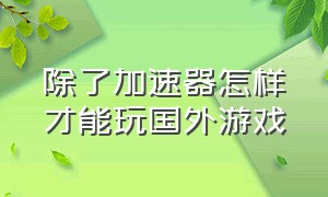 除了加速器怎样才能玩国外游戏