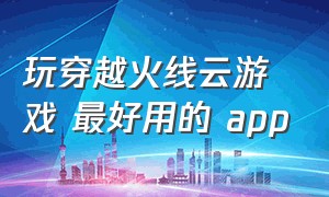 玩穿越火线云游戏 最好用的 app