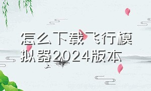 怎么下载飞行模拟器2024版本