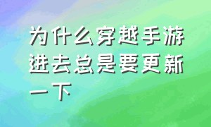 为什么穿越手游进去总是要更新一下