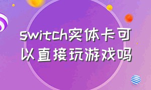 switch实体卡可以直接玩游戏吗