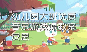 幼儿园大班优质音乐游戏课教案反思