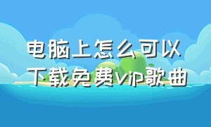 电脑上怎么可以下载免费vip歌曲