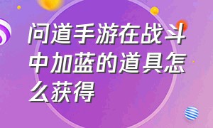 问道手游在战斗中加蓝的道具怎么获得