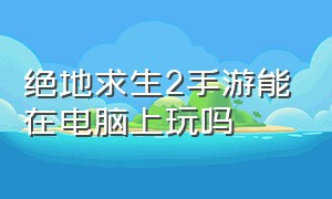 绝地求生2手游能在电脑上玩吗