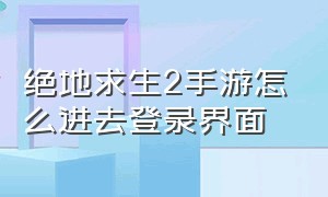 绝地求生2手游怎么进去登录界面