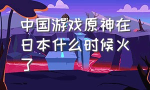 中国游戏原神在日本什么时候火了