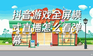 抖音游戏全屏模式直播怎么看弹幕