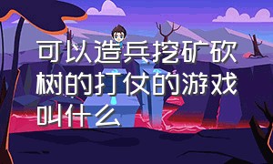 可以造兵挖矿砍树的打仗的游戏叫什么