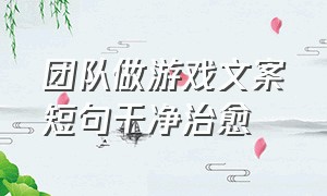 团队做游戏文案短句干净治愈