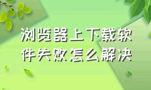 浏览器上下载软件失败怎么解决