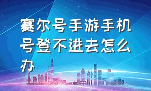 赛尔号手游手机号登不进去怎么办