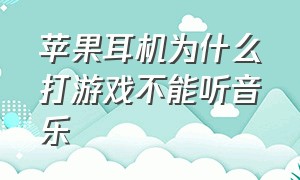 苹果耳机为什么打游戏不能听音乐