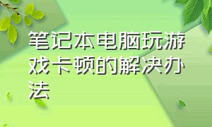 笔记本电脑玩游戏卡顿的解决办法