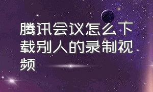 腾讯会议怎么下载别人的录制视频