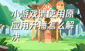 小游戏请使用原应用开播怎么解决