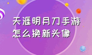 天涯明月刀手游怎么换新头像