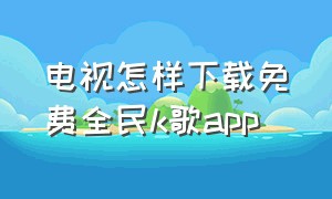 电视怎样下载免费全民k歌app