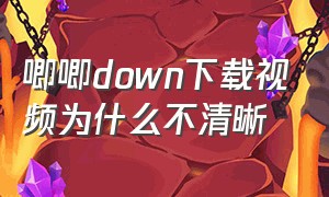 唧唧down下载视频为什么不清晰