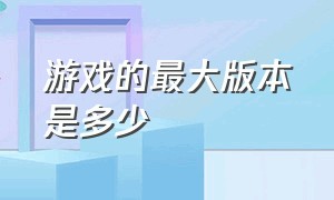 游戏的最大版本是多少