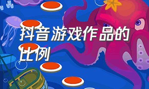 抖音游戏作品的比例