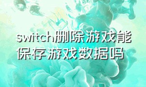 switch删除游戏能保存游戏数据吗