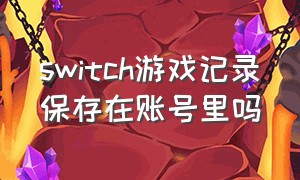 switch游戏记录保存在账号里吗