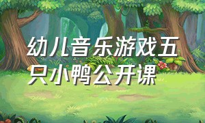 幼儿音乐游戏五只小鸭公开课