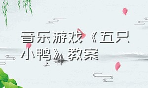 音乐游戏《五只小鸭》教案