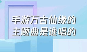 手游万古仙缘的主题曲是谁唱的