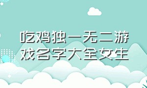 吃鸡独一无二游戏名字大全女生