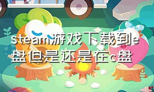 steam游戏下载到e盘但是还是在c盘