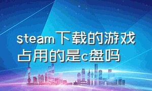 steam下载的游戏占用的是c盘吗